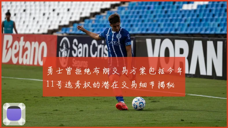 勇士曾拒绝布朗交易方案包括今年11号选秀权的潜在交易细节揭秘