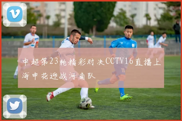 中超第23轮精彩对决CCTV16直播上海申花迎战河南队